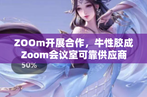 ZOOm开展合作，牛性胶成Zoom会议室可靠供应商