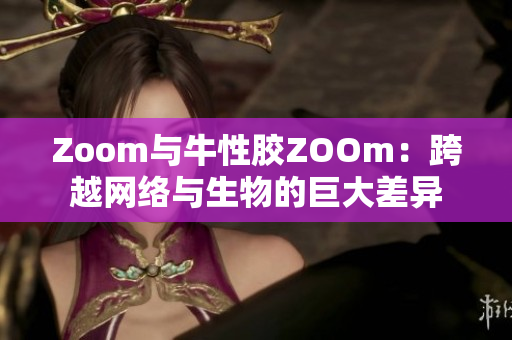 Zoom与牛性胶ZOOm：跨越网络与生物的巨大差异