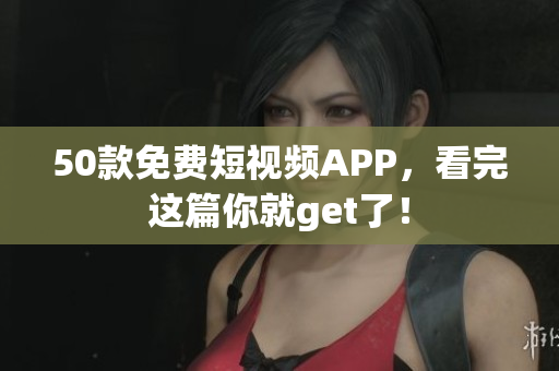 50款免费短视频APP，看完这篇你就get了！