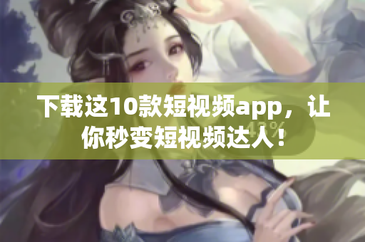 下载这10款短视频app，让你秒变短视频达人！