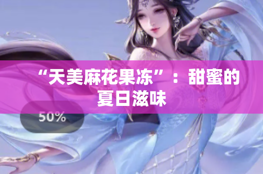 “天美麻花果冻”：甜蜜的夏日滋味