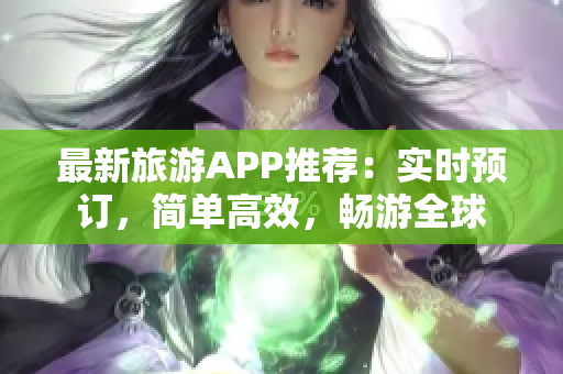 最新旅游APP推荐：实时预订，简单高效，畅游全球