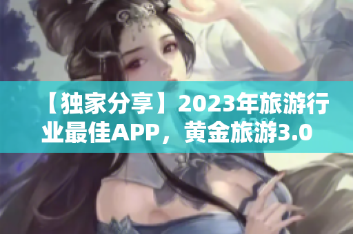 【独家分享】2023年旅游行业最佳APP，黄金旅游3.0.3免费下载！
