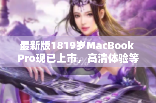 最新版1819岁MacBook Pro现已上市，高清体验等你来！