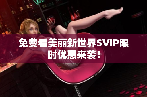 免费看美丽新世界SVIP限时优惠来袭！