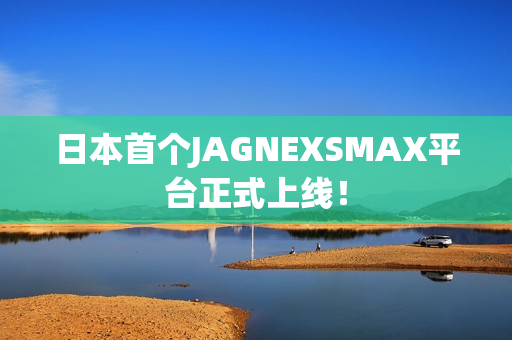 日本首个JAGNEXSMAX平台正式上线！