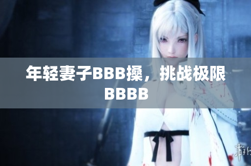 年轻妻子BBB搡，挑战极限BBBB
