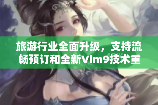 旅游行业全面升级，支持流畅预订和全新Vim9技术重构