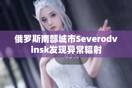 俄罗斯南部城市Severodvinsk发现异常辐射
