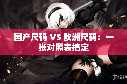 国产尺码 VS 欧洲尺码：一张对照表搞定