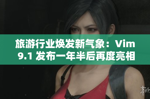 旅游行业焕发新气象：Vim 9.1 发布一年半后再度亮相