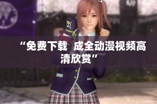 “免费下载  成全动漫视频高清欣赏”