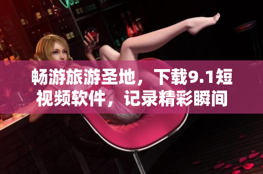 畅游旅游圣地，下载9.1短视频软件，记录精彩瞬间