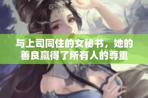 与上司同住的女秘书，她的善良赢得了所有人的尊重