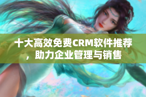 十大高效免费CRM软件推荐，助力企业管理与销售
