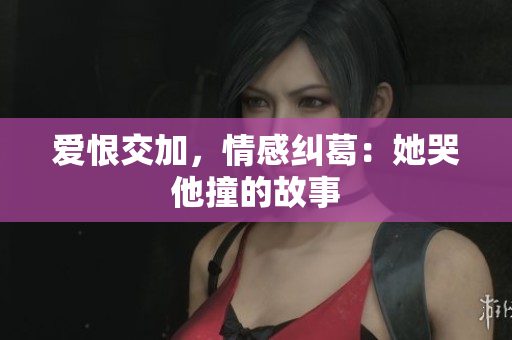 爱恨交加，情感纠葛：她哭他撞的故事