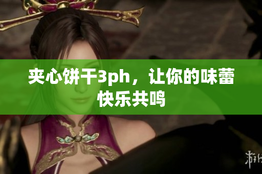 夹心饼干3ph，让你的味蕾快乐共鸣