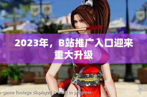 2023年，B站推广入口迎来重大升级