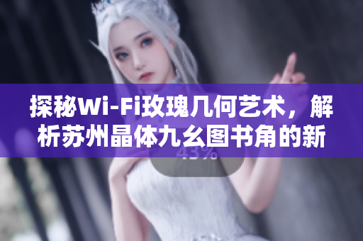 探秘Wi-Fi玫瑰几何艺术，解析苏州晶体九幺图书角的新风尚