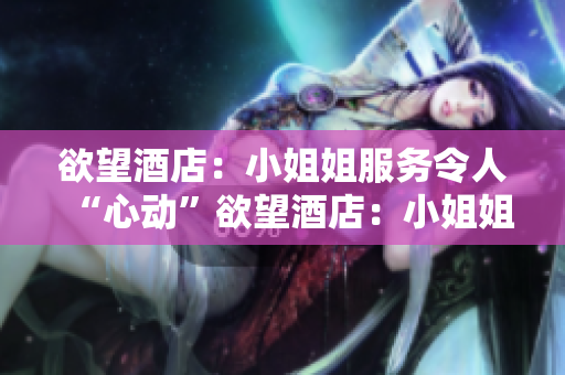 欲望酒店：小姐姐服务令人“心动”欲望酒店：小姐姐服务挑逗心跳