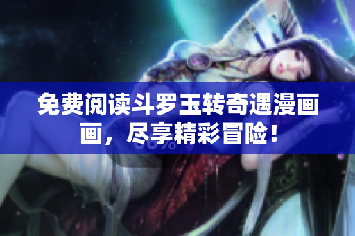 免费阅读斗罗玉转奇遇漫画画，尽享精彩冒险！