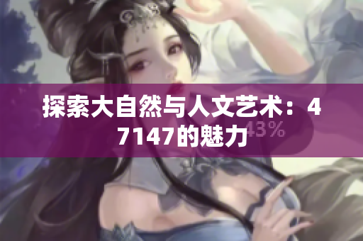 探索大自然与人文艺术：47147的魅力