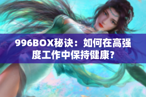 996BOX秘诀：如何在高强度工作中保持健康？