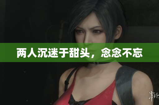 两人沉迷于甜头，念念不忘