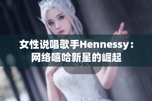 女性说唱歌手Hennessy：网络嘻哈新星的崛起