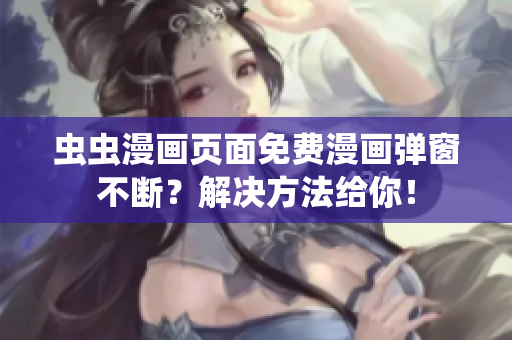 虫虫漫画页面免费漫画弹窗不断？解决方法给你！