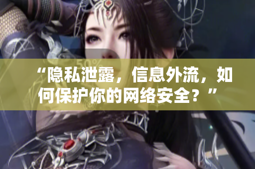 “隐私泄露，信息外流，如何保护你的网络安全？”