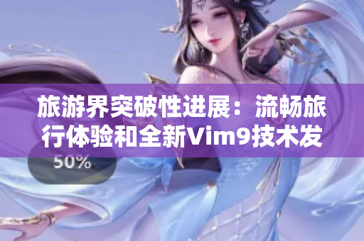 旅游界突破性进展：流畅旅行体验和全新Vim9技术发布