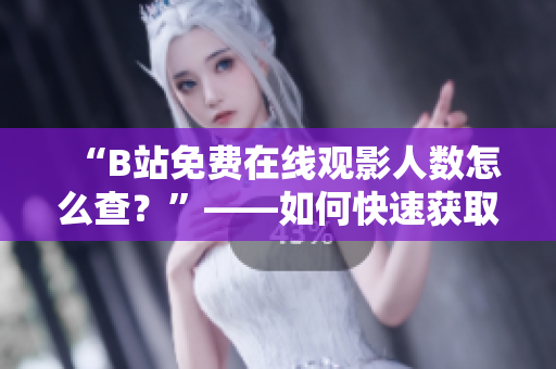 “B站免费在线观影人数怎么查？”——如何快速获取B站在线观影人数