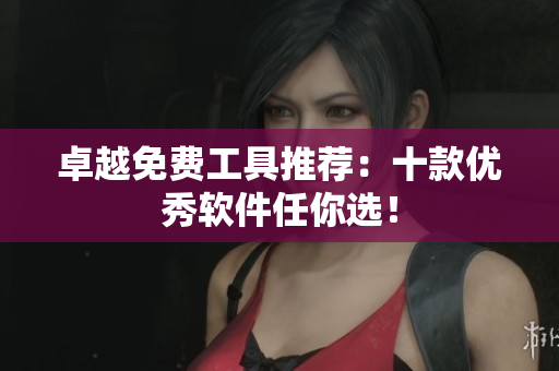 卓越免费工具推荐：十款优秀软件任你选！