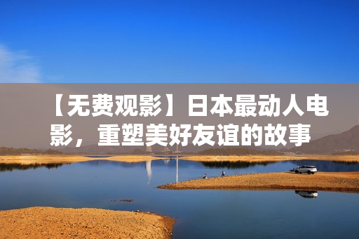 【无费观影】日本最动人电影，重塑美好友谊的故事