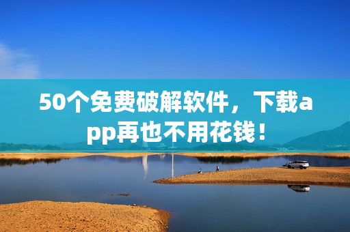 50个免费破解软件，下载app再也不用花钱！