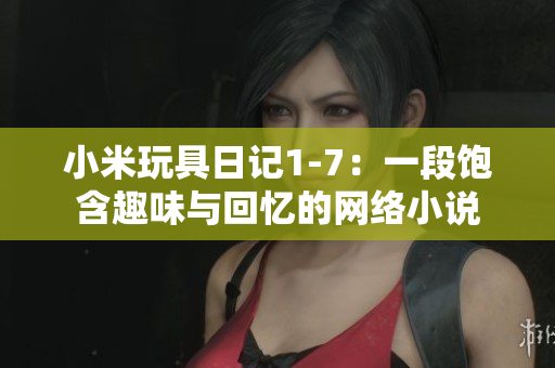 小米玩具日记1-7：一段饱含趣味与回忆的网络小说