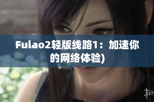 Fulao2轻版线路1：加速你的网络体验)