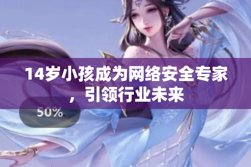 14岁小孩成为网络安全专家，引领行业未来