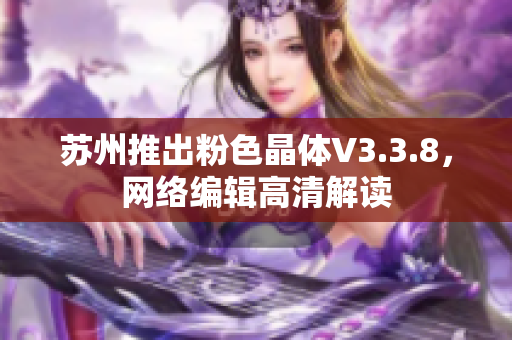 苏州推出粉色晶体V3.3.8，网络编辑高清解读
