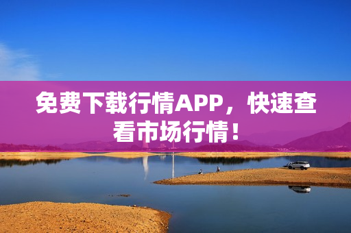 免费下载行情APP，快速查看市场行情！