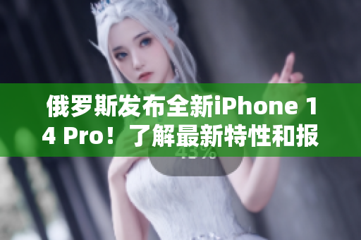 俄罗斯发布全新iPhone 14 Pro！了解最新特性和报价