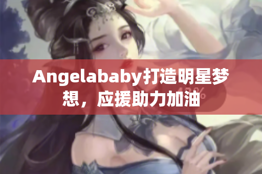 Angelababy打造明星梦想，应援助力加油