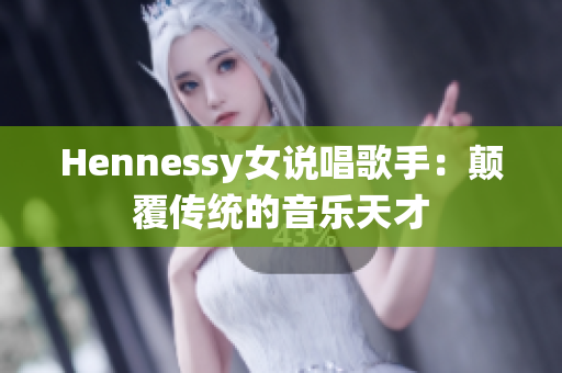 Hennessy女说唱歌手：颠覆传统的音乐天才
