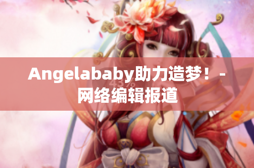 Angelababy助力造梦！-网络编辑报道