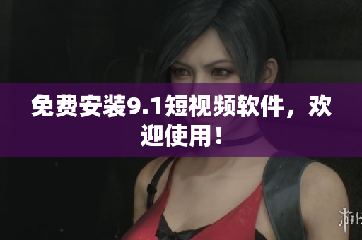 免费安装9.1短视频软件，欢迎使用！