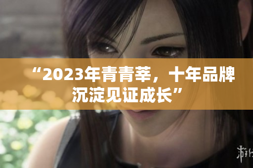 “2023年青青莘，十年品牌沉淀见证成长”