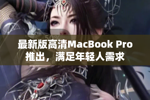 最新版高清MacBook Pro推出，满足年轻人需求