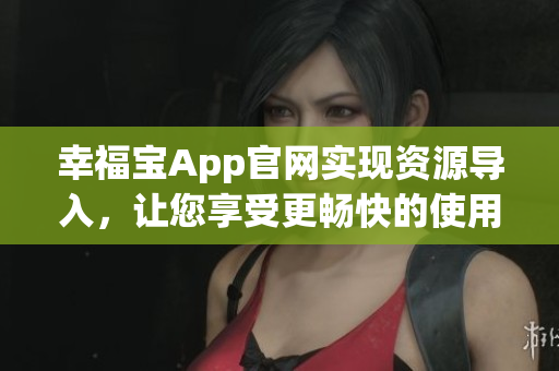 幸福宝App官网实现资源导入，让您享受更畅快的使用体验