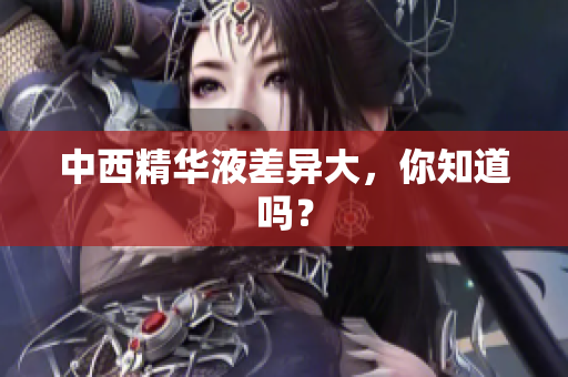 中西精华液差异大，你知道吗？